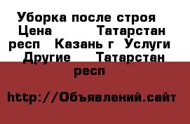 Уборка после строя › Цена ­ 400 - Татарстан респ., Казань г. Услуги » Другие   . Татарстан респ.